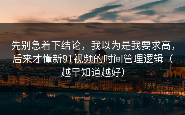 先别急着下结论，我以为是我要求高，后来才懂新91视频的时间管理逻辑（越早知道越好）
