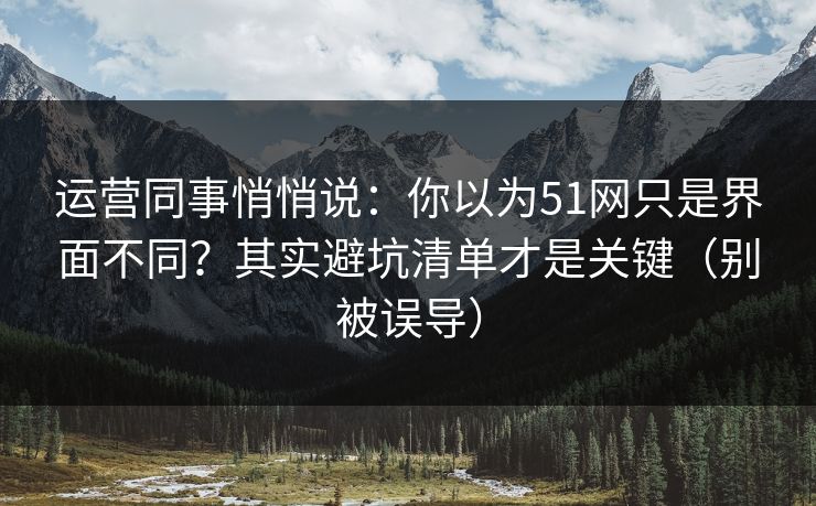 运营同事悄悄说:你以为51网只是界面不同?其实避坑清单才是关键(别被误导) 运营同事悄悄说:你以为51网只是界面不同?其实避坑清单才是关键(别被误导)