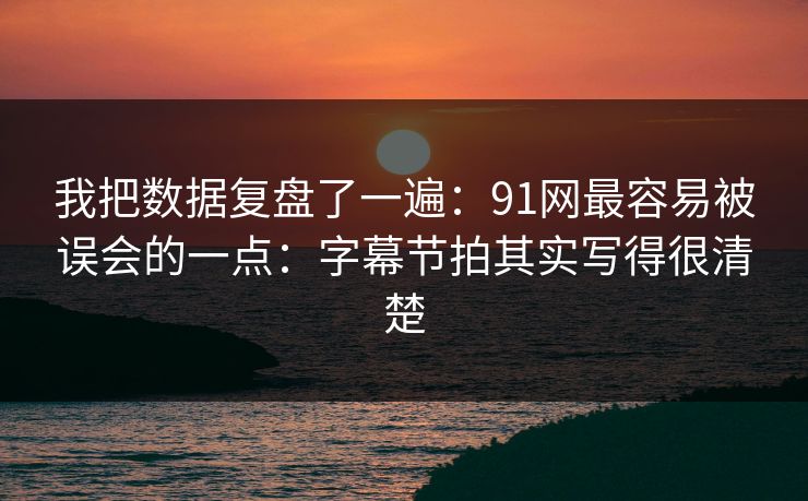 我把数据复盘了一遍：91网最容易被误会的一点：字幕节拍其实写得很清楚