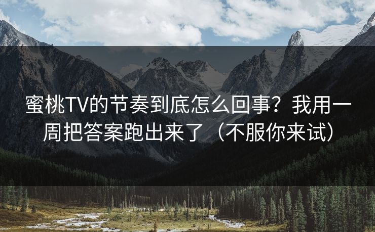 蜜桃TV的节奏到底怎么回事？我用一周把答案跑出来了（不服你来试）