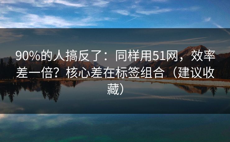90%的人搞反了:同样用51网,效率差一倍?核心差在标签组合(建议收藏) 90%的人搞反了:同样用51网,效率差一倍?核心差在标签组合(建议收藏)