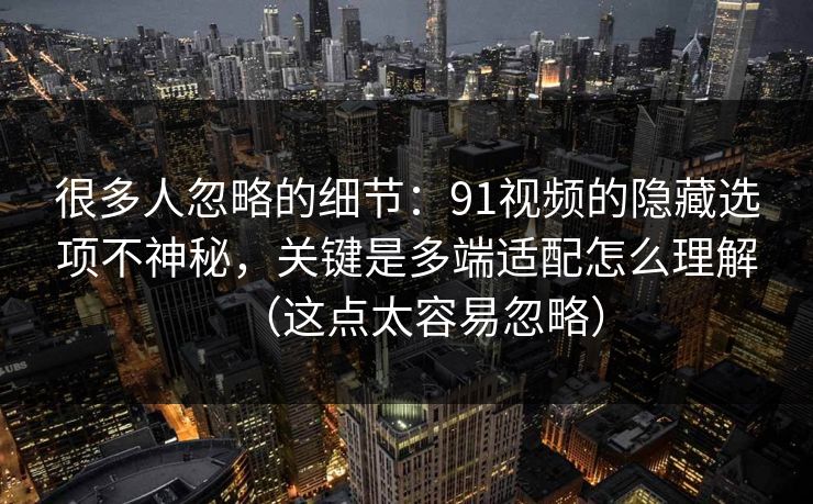 很多人忽略的细节：91视频的隐藏选项不神秘，关键是多端适配怎么理解（这点太容易忽略）