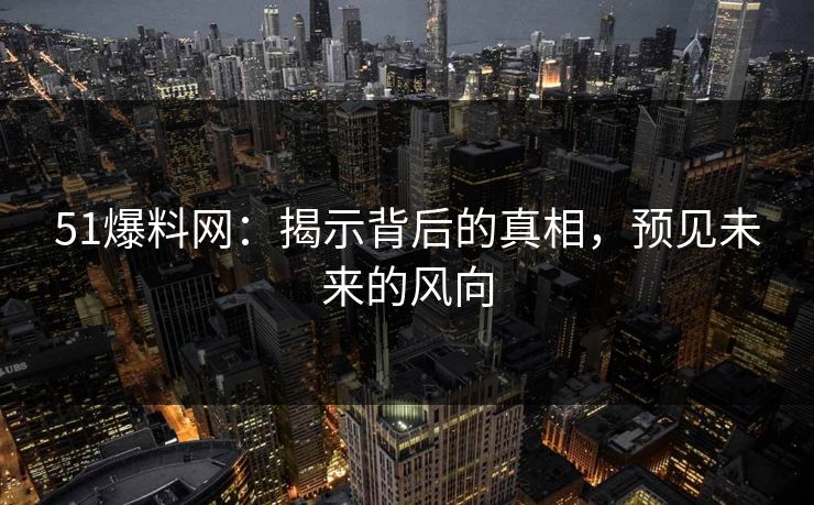51爆料网：揭示背后的真相，预见未来的风向
