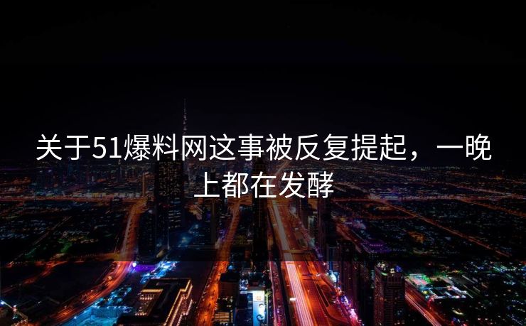 关于51爆料网这事被反复提起，一晚上都在发酵