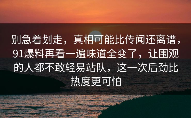 别急着划走，真相可能比传闻还离谱，91爆料再看一遍味道全变了，让围观的人都不敢轻易站队，这一次后劲比热度更可怕