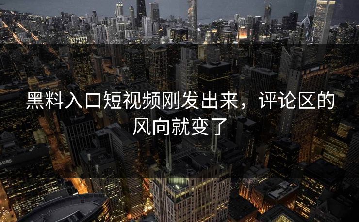 黑料入口短视频刚发出来，评论区的风向就变了